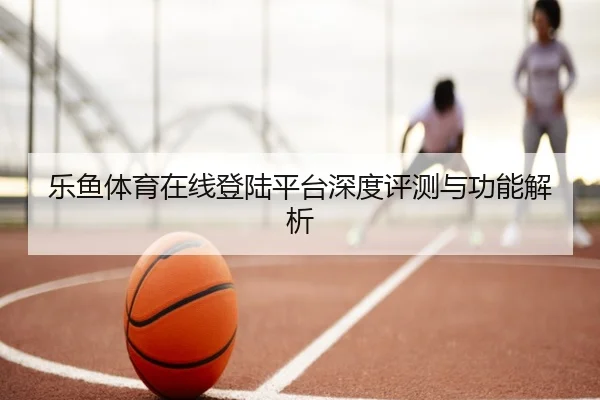 乐鱼体育在线登陆平台深度评测与功能解析