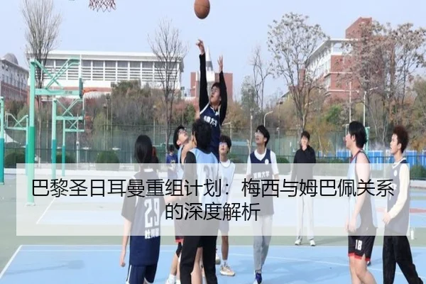 巴黎圣日耳曼重组计划：梅西与姆巴佩关系的深度解析