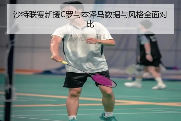 沙特联赛新援C罗与本泽马数据与风格全面对比