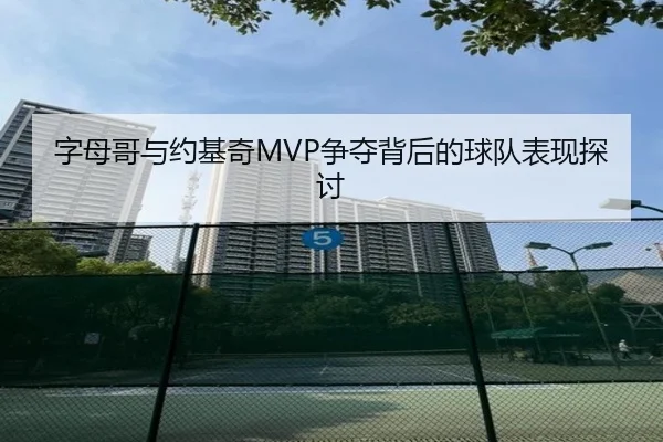 字母哥与约基奇MVP争夺背后的球队表现探讨